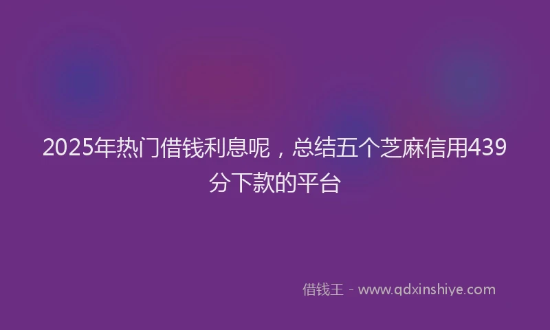 2025年热门借钱利息呢，总结五个芝麻信用439分下款的平台