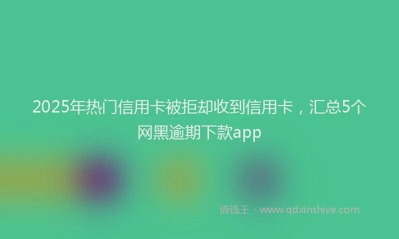 2025年热门信用卡被拒却收到信用卡，汇总5个网黑逾期下款app