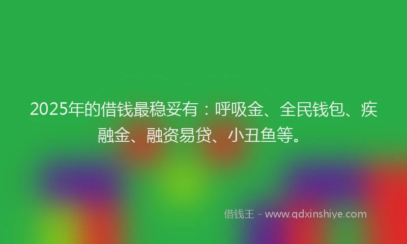 2025年的借钱最稳妥有：呼吸金、全民钱包、疾融金、融资易贷、小丑鱼等。