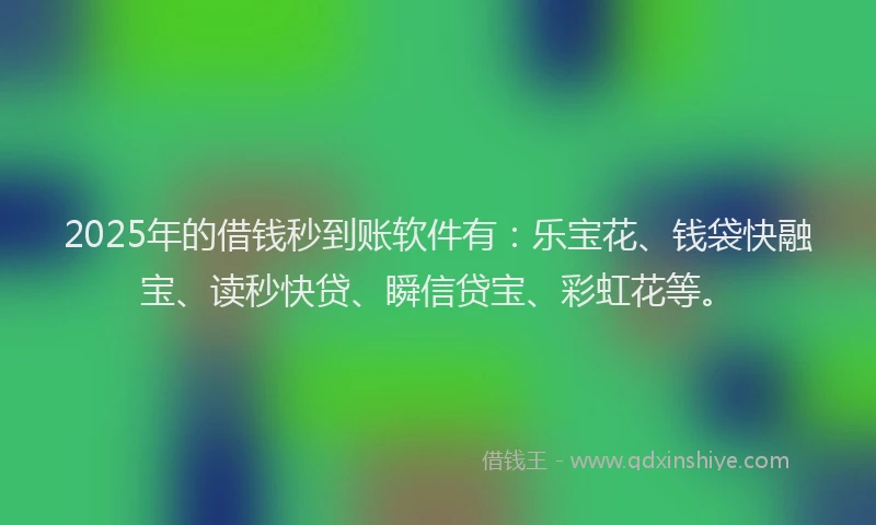 2025年的借钱秒到账软件有：乐宝花、钱袋快融宝、读秒快贷、瞬信贷宝、彩虹花等。