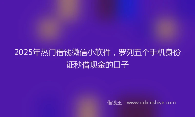 2025年热门借钱微信小软件，罗列五个手机身份证秒借现金的口子