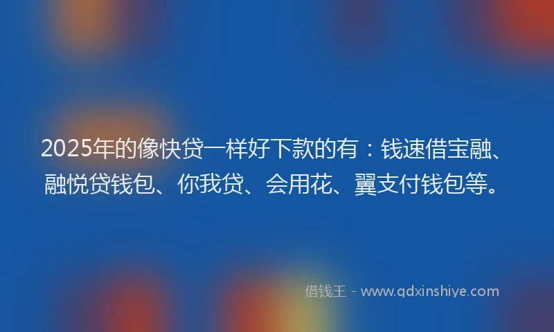 2025年的像快贷一样好下款的有：钱速借宝融、融悦贷钱包、你我贷、会用花、翼支付钱包等。