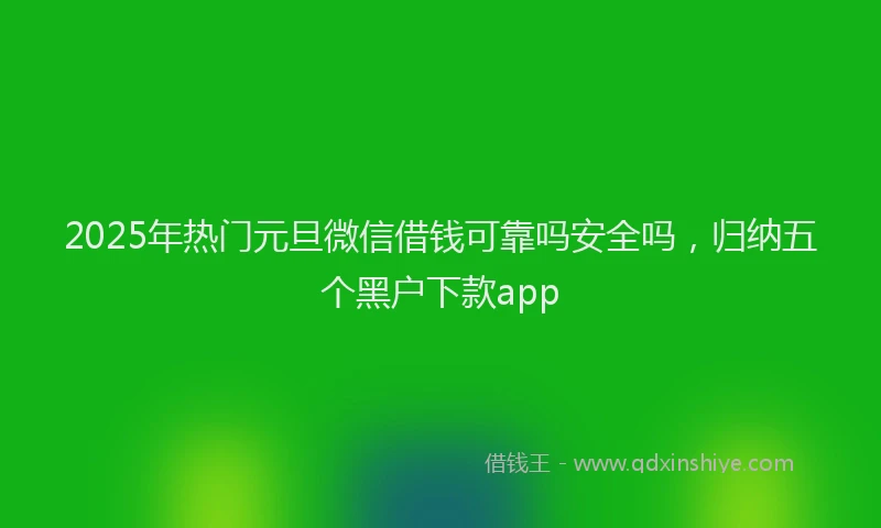 2025年热门元旦微信借钱可靠吗安全吗，归纳五个黑户下款app