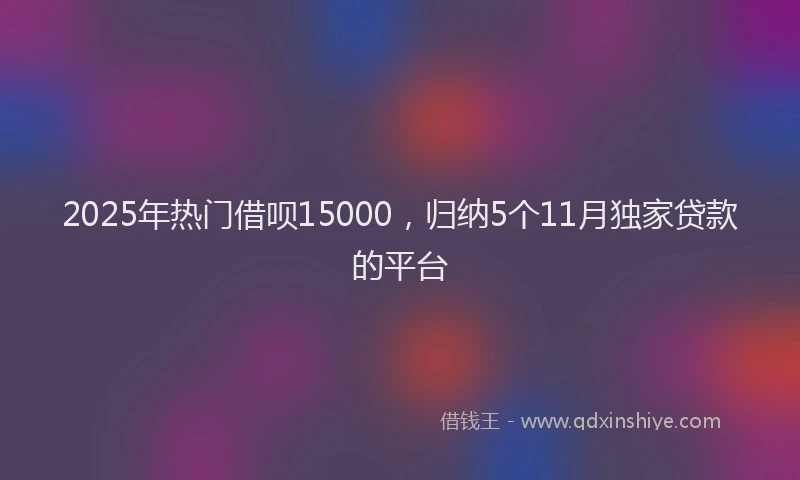 2025年热门借呗15000，归纳5个11月独家贷款的平台