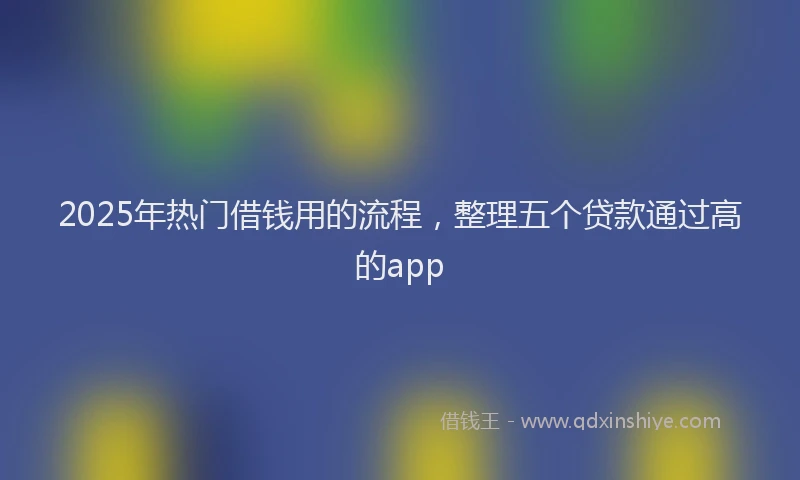 2025年热门借钱用的流程，整理五个贷款通过高的app