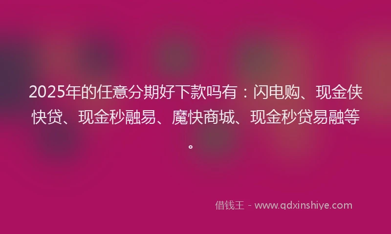 2025年的任意分期好下款吗有：闪电购、现金侠快贷、现金秒融易、魔快商城、现金秒贷易融等。