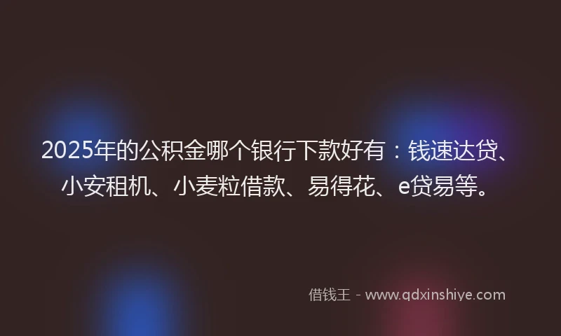 2025年的公积金哪个银行下款好有：钱速达贷、小安租机、小麦粒借款、易得花、e贷易等。
