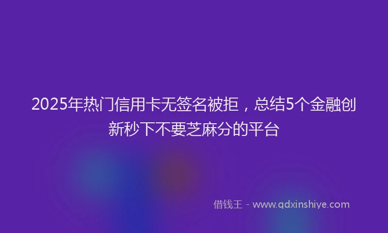 2025年热门信用卡无签名被拒，总结5个金融创新秒下不要芝麻分的平台