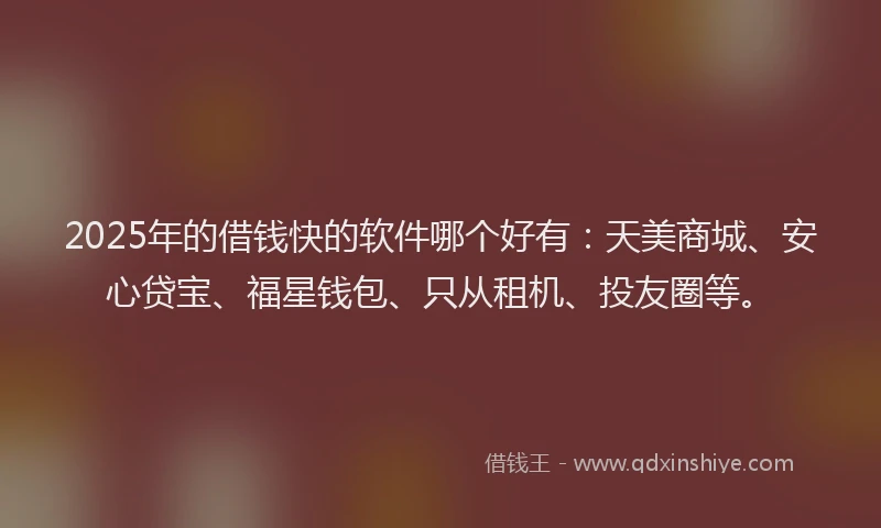 2025年的借钱快的软件哪个好有：天美商城、安心贷宝、福星钱包、只从租机、投友圈等。