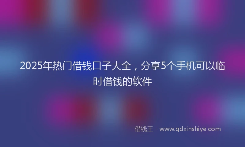 2025年热门借钱口子大全，分享5个手机可以临时借钱的软件