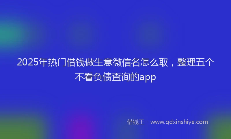 2025年热门借钱做生意微信名怎么取，整理五个不看负债查询的app