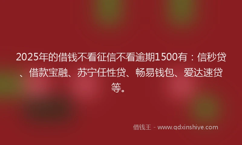 2025年的借钱不看征信不看逾期1500有：信秒贷、借款宝融、苏宁任性贷、畅易钱包、爱达速贷等。