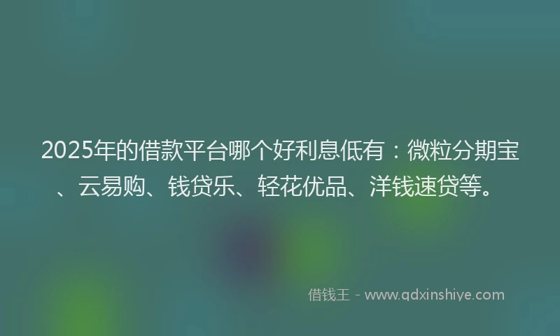 2025年的借款平台哪个好利息低有：微粒分期宝、云易购、钱贷乐、轻花优品、洋钱速贷等。