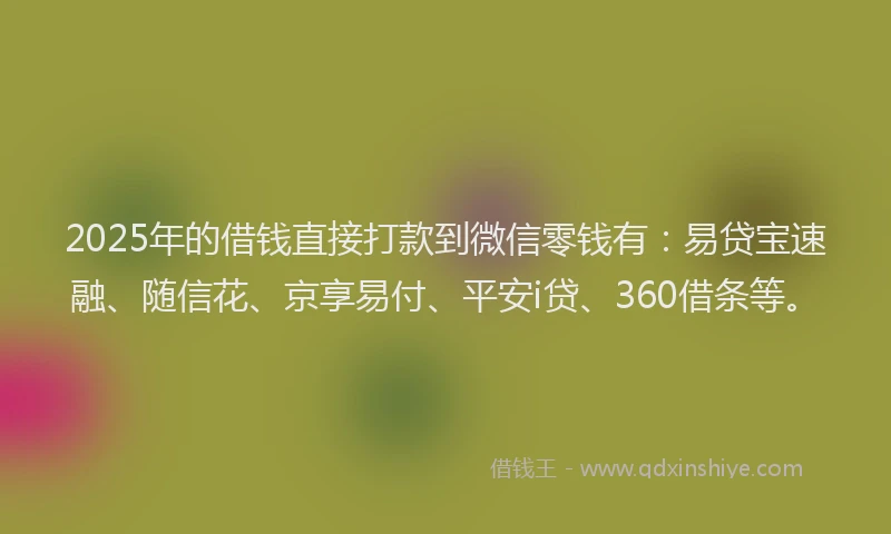 2025年的借钱直接打款到微信零钱有：易贷宝速融、随信花、京享易付、平安i贷、360借条等。
