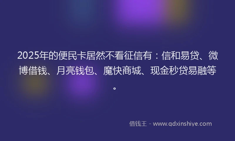 2025年的便民卡居然不看征信有：信和易贷、微博借钱、月亮钱包、魔快商城、现金秒贷易融等。