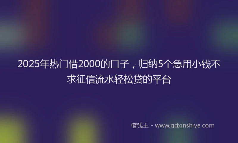 2025年热门借2000的口子，归纳5个急用小钱不求征信流水轻松贷的平台