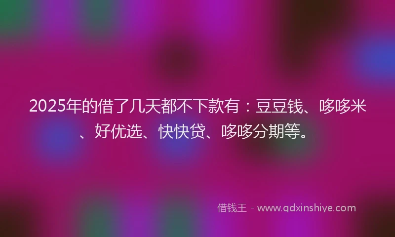 2025年的借了几天都不下款有：豆豆钱、哆哆米、好优选、快快贷、哆哆分期等。