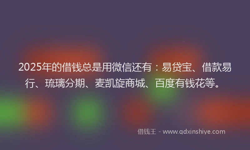 2025年的借钱总是用微信还有：易贷宝、借款易行、琉璃分期、麦凯旋商城、百度有钱花等。