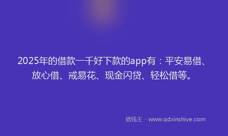 2025年的借款一千好下款的app有：平安易借、放心借、戒易花、现金闪贷、轻松借等。