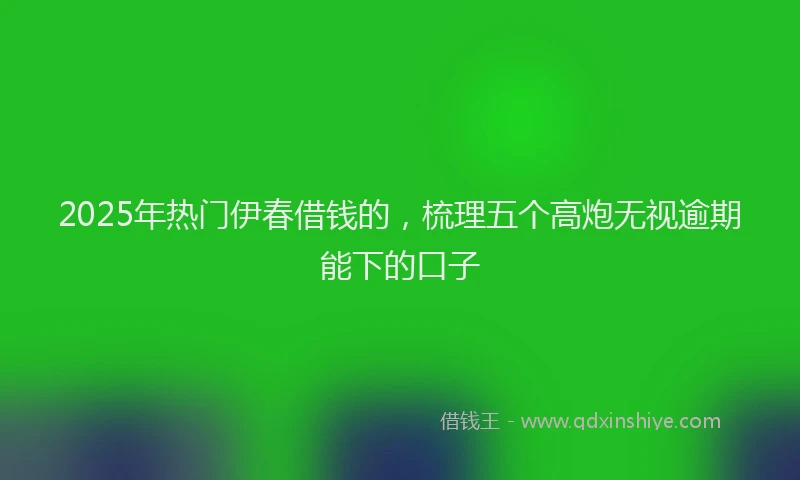 2025年热门伊春借钱的，梳理五个高炮无视逾期能下的口子