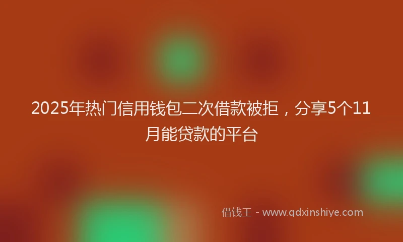2025年热门信用钱包二次借款被拒，分享5个11月能贷款的平台