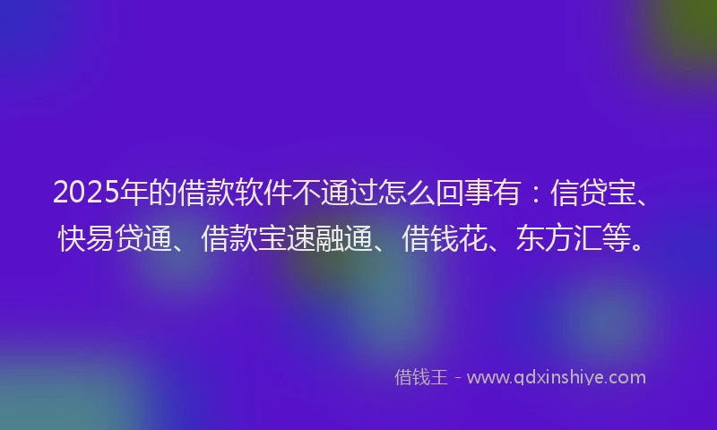 2025年的借款软件不通过怎么回事有：信贷宝、快易贷通、借款宝速融通、借钱花、东方汇等。