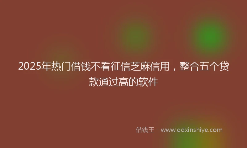 2025年热门借钱不看征信芝麻信用，整合五个贷款通过高的软件