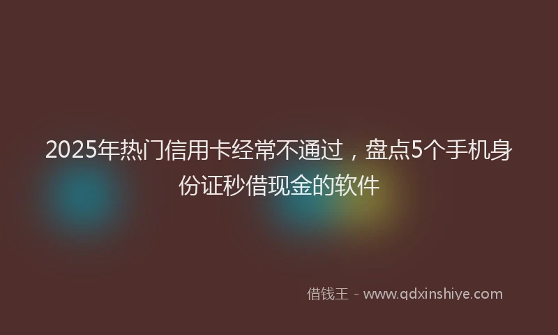 2025年热门信用卡经常不通过，盘点5个手机身份证秒借现金的软件