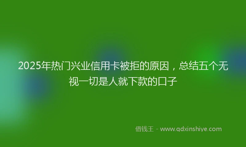 2025年热门兴业信用卡被拒的原因，总结五个无视一切是人就下款的口子