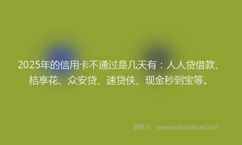 2025年的信用卡不通过是几天有：人人贷借款、桔享花、众安贷、速贷侠、现金秒到宝等。