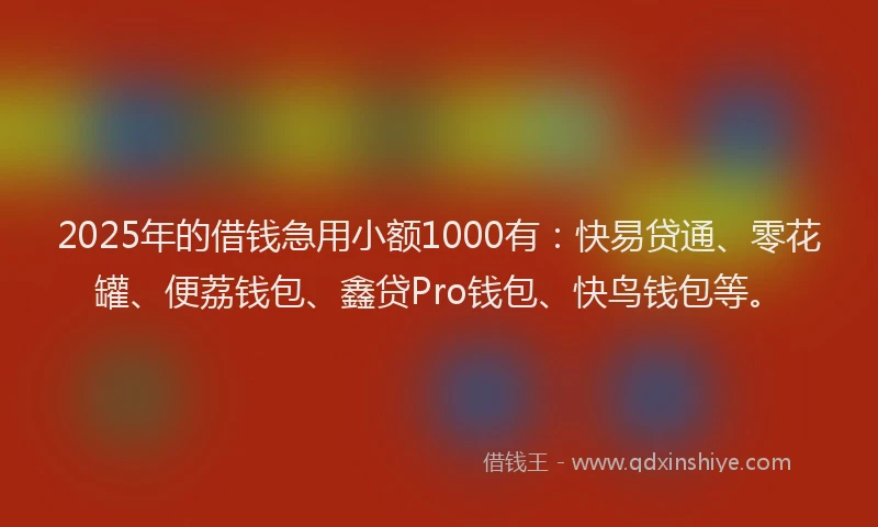2025年的借钱急用小额1000有：快易贷通、零花罐、便荔钱包、鑫贷Pro钱包、快鸟钱包等。