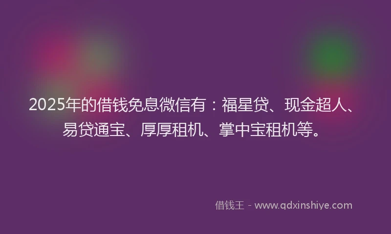 2025年的借钱免息微信有：福星贷、现金超人、易贷通宝、厚厚租机、掌中宝租机等。