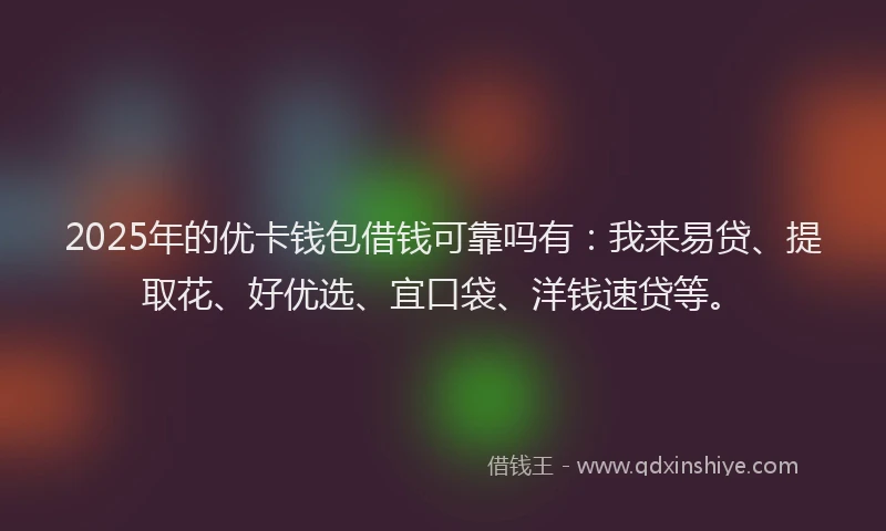 2025年的优卡钱包借钱可靠吗有：我来易贷、提取花、好优选、宜口袋、洋钱速贷等。