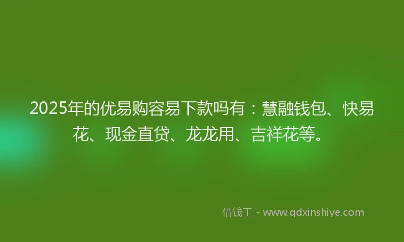 2025年的优易购容易下款吗有：慧融钱包、快易花、现金直贷、龙龙用、吉祥花等。
