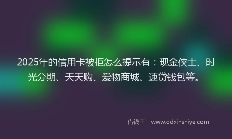 2025年的信用卡被拒怎么提示有：现金侠士、时光分期、天天购、爱物商城、速贷钱包等。