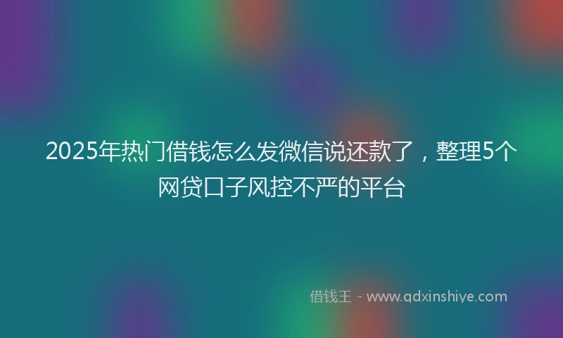 2025年热门借钱怎么发微信说还款了，整理5个网贷口子风控不严的平台