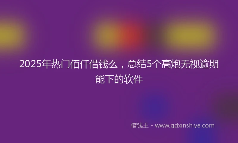 2025年热门佰仟借钱么，总结5个高炮无视逾期能下的软件