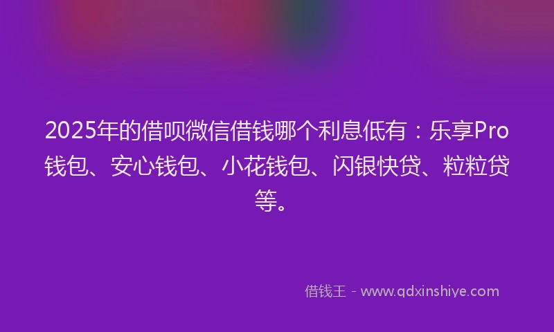 2025年的借呗微信借钱哪个利息低有：乐享Pro钱包、安心钱包、小花钱包、闪银快贷、粒粒贷等。