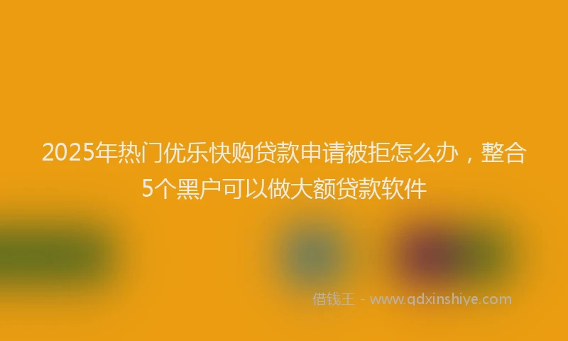 2025年热门优乐快购贷款申请被拒怎么办，整合5个黑户可以做大额贷款软件