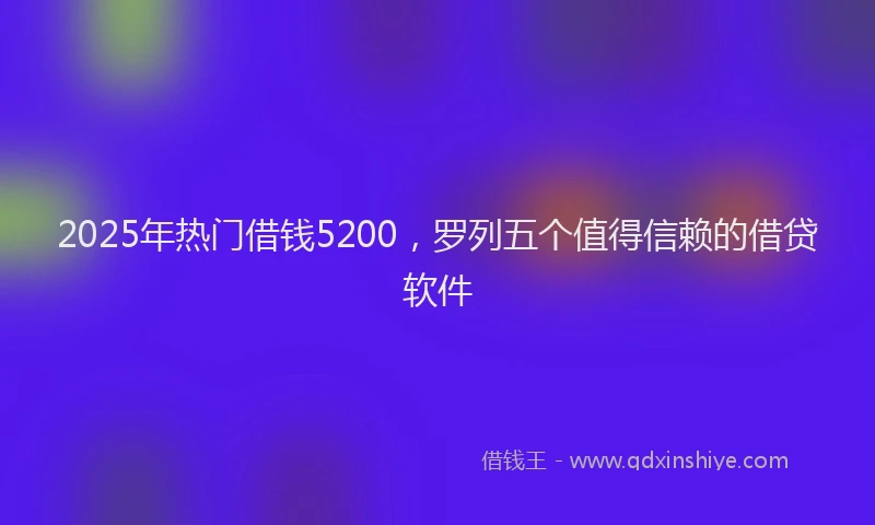 2025年热门借钱5200，罗列五个值得信赖的借贷软件