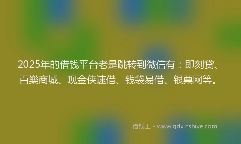 2025年的借钱平台老是跳转到微信有：即刻贷、百樂商城、现金侠速借、钱袋易借、银票网等。