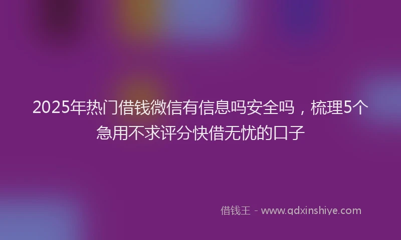 2025年热门借钱微信有信息吗安全吗，梳理5个急用不求评分快借无忧的口子