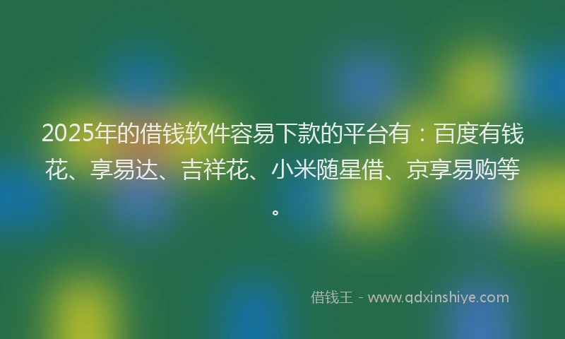2025年的借钱软件容易下款的平台有：百度有钱花、享易达、吉祥花、小米随星借、京享易购等。