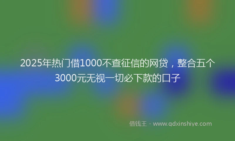 2025年热门借1000不查征信的网贷，整合五个3000元无视一切必下款的口子