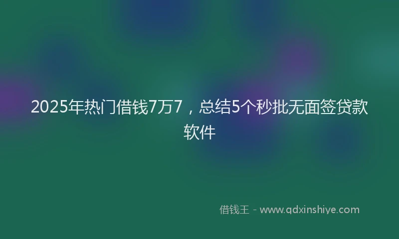 2025年热门借钱7万7，总结5个秒批无面签贷款软件