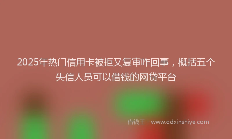 2025年热门信用卡被拒又复审咋回事，概括五个失信人员可以借钱的网贷平台