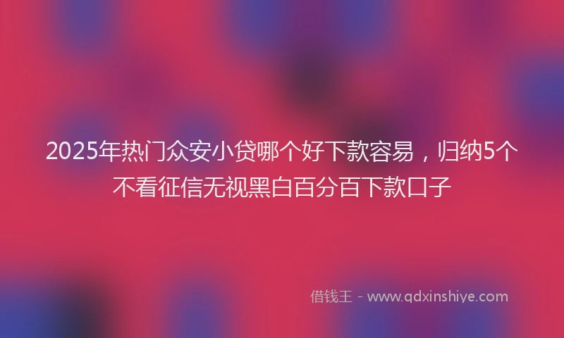 2025年热门众安小贷哪个好下款容易，归纳5个不看征信无视黑白百分百下款口子