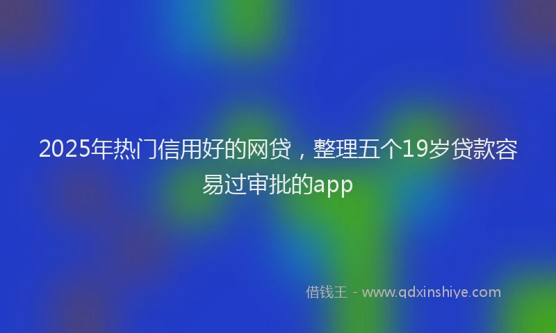 2025年热门信用好的网贷，整理五个19岁贷款容易过审批的app