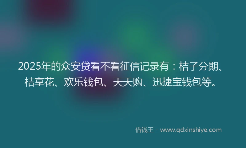 2025年的众安贷看不看征信记录有：桔子分期、桔享花、欢乐钱包、天天购、迅捷宝钱包等。