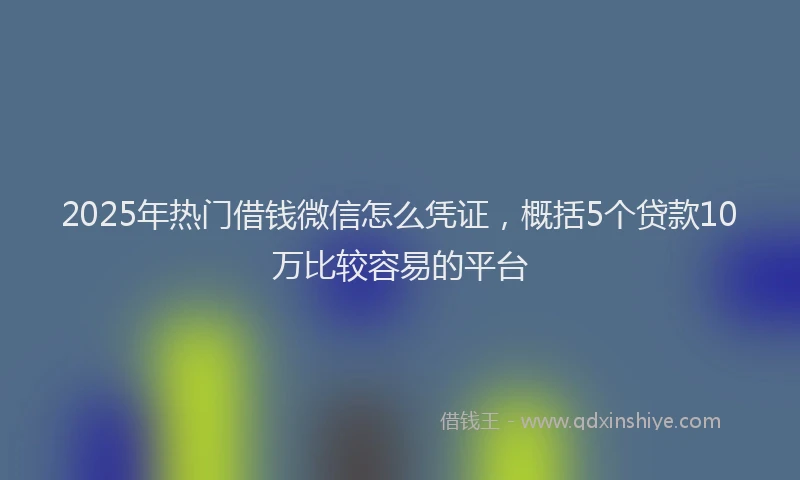 2025年热门借钱微信怎么凭证，概括5个贷款10万比较容易的平台
